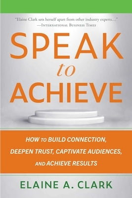 Speak to Achieve: How to Build Connection, Deepen Trust, Captivate Audiences, and Achieve Results by Clark, Elaine A.