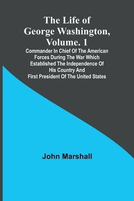 The Life of George Washington, Volume. 1: Commander in Chief of the American Forces During the War which Established the Independence of his Country a by Marshall, John