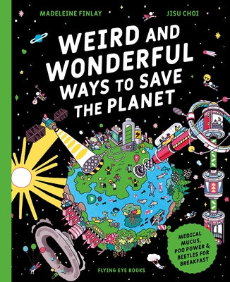 Weird and Wonderful Ways to Save the Planet: Medical Mucus, Poo Power and Beetles for Breakfast by Finlay, Madeleine