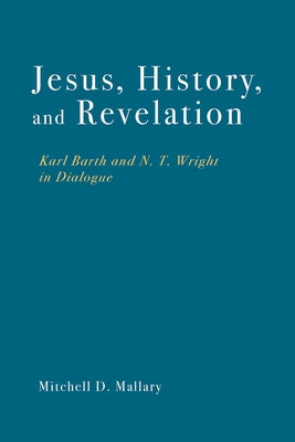 Jesus, History, and Revelation: Karl Barth and N. T. Wright in Dialogue by Mallary, Mitchell D.