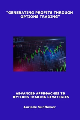 "Generating Profits Through Options Trading": Advanced Approaches to Options Trading Strategies by Sunflower, Aurielle
