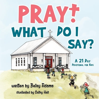Pray! What Do I Say?: A 21 Day Devotional for Kids by Adams, Betsy