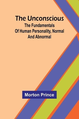 The Unconscious; The fundamentals of human personality, normal and abnormal by Prince, Morton