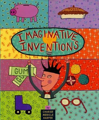 Imaginative Inventions: The Who, What, Where, When, and Why of Roller Skates, Potato Chips, Marbles, and Pie by Harper, Charise Mericle