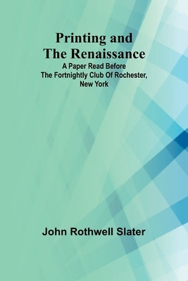 Printing and the Renaissance; A paper read before the Fortnightly Club of Rochester, New York by Rothwell Slater, John