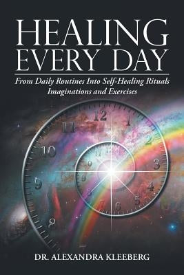 Healing Every Day: From Daily Routines into Self-Healing Rituals, Imaginations and Exercises by Kleeberg, Alexandra