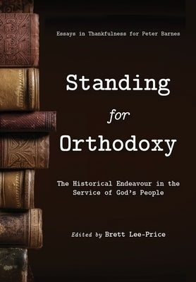 Standing for Orthodoxy: The Historical Endeavour in the Service of God's People by Lee-Price, Brett