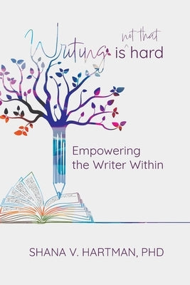 Writing Is Not That Hard: Empowering the Writer Within by Hartman, Shana V.
