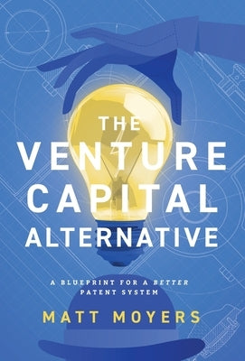 The Venture Capital Alternative: A Blueprint for a Better Patent System by Moyers, Matt
