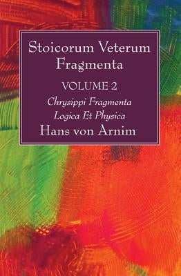 Stoicorum Veterum Fragmenta Volume 2: Chrysippi Fragmenta Logica Et Physica by Arnim, Hans Von