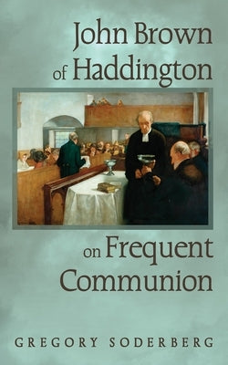 John Brown of Haddington on Frequent Communion by Soderberg, Gregory