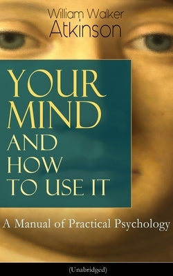Your Mind and How to Use It: A Manual of Practical Psychology (Unabridged) by Atkinson, William Walker