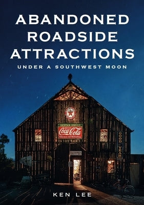Abandoned Roadside Attractions: Under a Southwest Moon by Lee, Ken