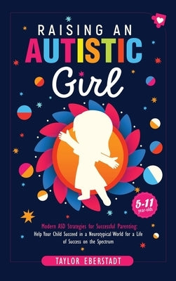 Raising an Autistic Girl: Modern ASD Strategies for Successful Parenting: Help Your Child Succeed in a Neurotypical World for a Life of Success by Eberstadt, Taylor