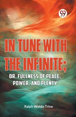 IN TUNE WITH THE INFINITE; or, Fullness of Peace, Power, and Plenty by Waldo Trine, Ralph