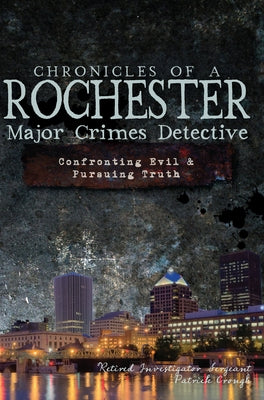 Chronicles of a Rochester Major Crimes Detective:: Confronting Evil & Pursuing Truth by Crough Retired Investigator Sergeant, Pa