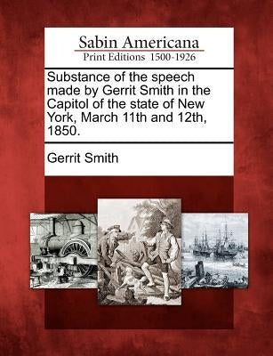 Substance of the Speech Made by Gerrit Smith in the Capitol of the State of New York, March 11th and 12th, 1850. by Smith, Gerrit