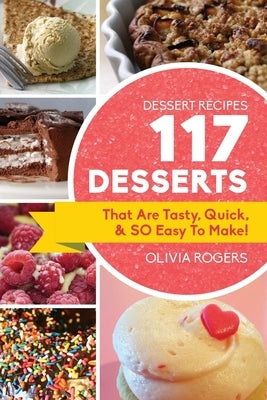 Dessert Recipes: 117 Desserts That Are Tasty, Quick & SO Easy to Make! by Rogers, Olivia