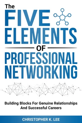 The Five Elements of Professional Networking by Lee, Christopher K.