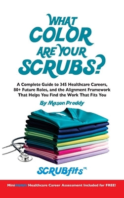What Color Are Your Scrubs?: A Complete Guide to 345 Healthcare Careers-and the Alignment Framework to Help You Find Work That Truly Fits by Preddy, Mason