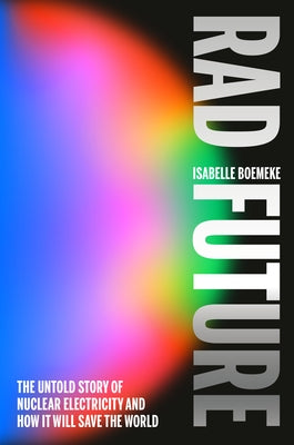 Rad Future: The Untold Story of Nuclear Electricity and How It Will Save the World by Boemeke, Isabelle