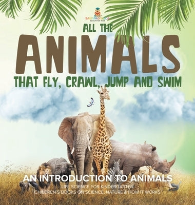All the Animals That Fly, Crawl, Jump and Swim: An Introduction to Animals Life Science for Kindergarten Children's Books on Science, Nature & How It by Baby Professor