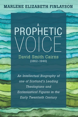 A Prophetic Voice--David Smith Cairns (1862-1946): An Intellectual Biography of One of Scotland's Leading Theologians and Ecclesiastical Figures in th by Finlayson, Marlene Elizabeth