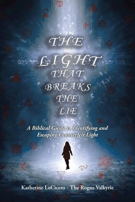 The Light That Breaks the Lie: A Biblical Guide to Identifying and Escaping Counterfeit Light by Locicero the Rogue Valkyrie, Katherine