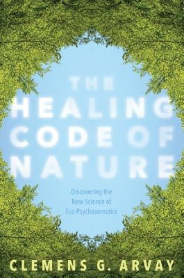 The Healing Code of Nature: Discovering the New Science of Eco-Psychosomatics by Arvay, Clemens G.