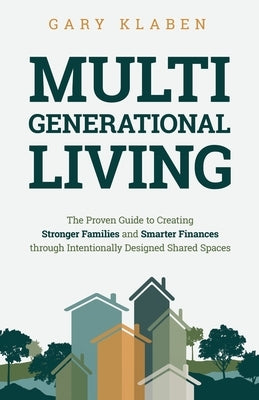 Multi-Generational Living: The Proven Guide to Creating Stronger Families and Smarter Finances Through Intentionally Designed Shared Spaces by Klaben, Gary