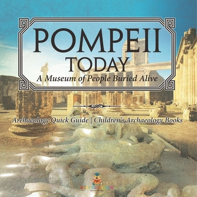 Pompeii Today: A Museum of People Buried Alive - Archaeology Quick Guide Children's Archaeology Books by Baby Professor