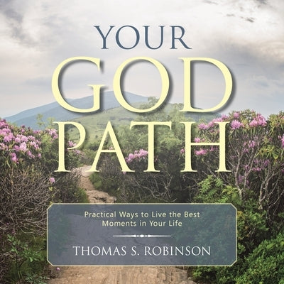Your God Path: Practical Ways to Live the Best Moments in Your Life by Robinson, Thomas S.