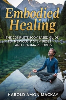 Embodied Healing: The Complete Body-Based Guide to Nervous System Reset and Trauma Recovery by MacKay, Harold Amon