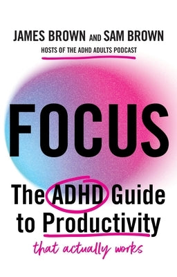 Focus: The ADHD Guide to Productivity *That Actually Works* by Brown, James