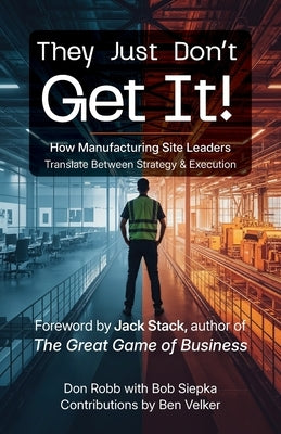 They Just Don't Get It: How Manufacturing Site Leaders Translate Between Strategy & Execution by Robb, Don