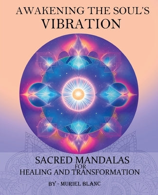Awakening the Soul's Vibration: Sacred Mandalas for Healing & Transformation by Blanc, Muriel