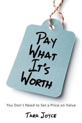 Pay What It's Worth: You Don't Need to Set a Price on Value by Joyce, Tara