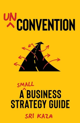 Unconvention: A Small Business Strategy Guide by Kaza, Sri