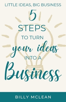 Little Ideas, Big Business: 5 Steps to Turn Your Ideas into a Business by McLean, Billy