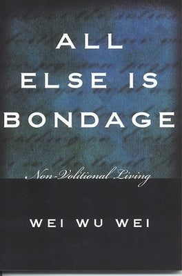 All Else Is Bondage: Non-Volitional Living by Wei, Wei Wu