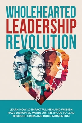 Wholehearted Leadership Revolution: Learn How 10 Impactful Men and Women Have Disrupted Worn Out Methods to Lead Through Crisis and Build Momentum by Ramsden, Andrew