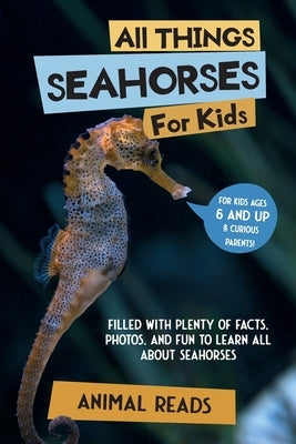 All Things Seahorses For Kids: Filled With Plenty of Facts, Photos, and Fun to Learn all About Seahorses by Reads, Animal