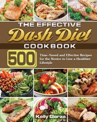 The Effective Dash Diet Cookbook: 500 Time-Saved and Effective Recipes for the Novice to Live a Healthier Lifestyle by Garza, Kelly