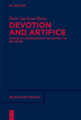 Devotion and Artifice: Themes of Suspension in the History of Religions by Jackson Rova, Peter