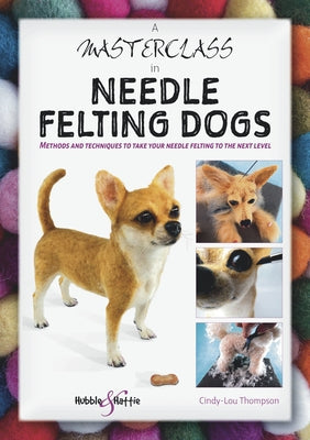 A Masterclass in Needle Felting Dogs: Methods and Techniques to Take Your Needle Felting to the Next Level by Thompson, Cindy-Lou