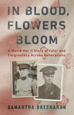 In Blood, Flowers Bloom: A World War II Story of Valor and Forgiveness Across Generations by Bresnahan, Samantha