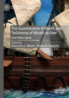 The Guant?namo Artwork and Testimony of Moath Al-Alwi: Deaf Walls Speak by Moore, Alexandra S.
