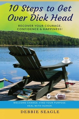 10 Steps to Get Over Dick Head: Recover Your Courage, Confidence & Happiness! by Seagle