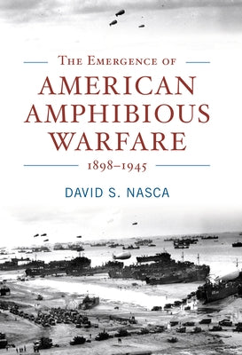 The Emergence of American Amphibious Warfare, 1898-1945 by Nasca, David