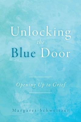Unlocking the Blue Door: Opening Up to Grief by Schweitzer, Margaret